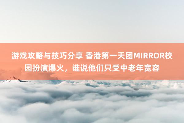 游戏攻略与技巧分享 香港第一天团MIRROR校园扮演爆火，谁说他们只受中老年宽容