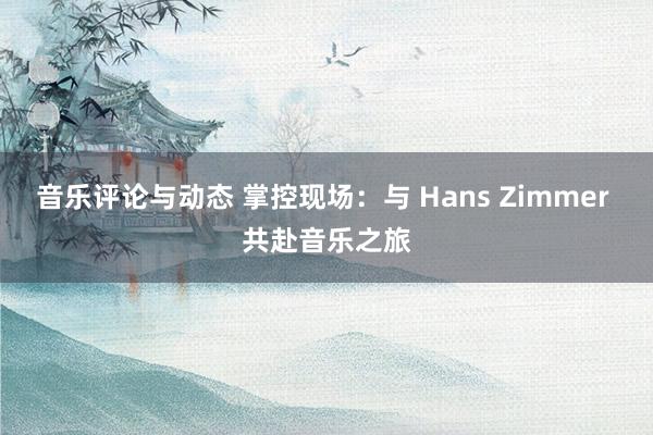 音乐评论与动态 掌控现场：与 Hans Zimmer 共赴音乐之旅