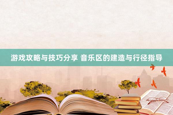 游戏攻略与技巧分享 音乐区的建造与行径指导