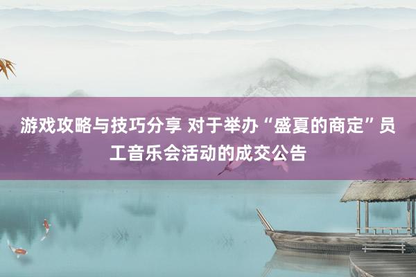 游戏攻略与技巧分享 对于举办“盛夏的商定”员工音乐会活动的成交公告