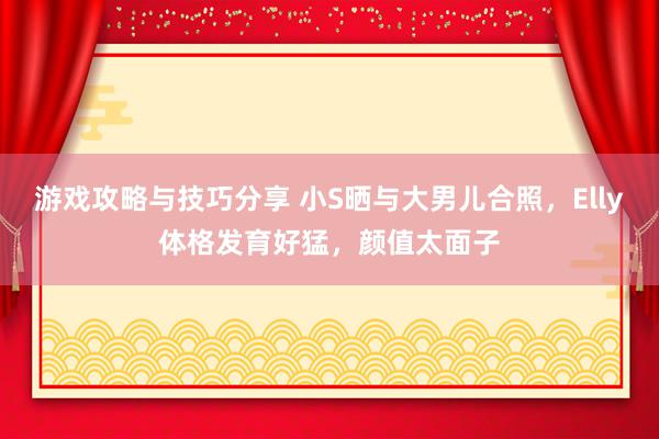 游戏攻略与技巧分享 小S晒与大男儿合照，Elly体格发育好猛，颜值太面子