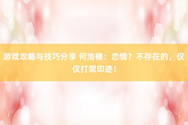 游戏攻略与技巧分享 何浩楠：恋情？不存在的，仅仅打架印迹！