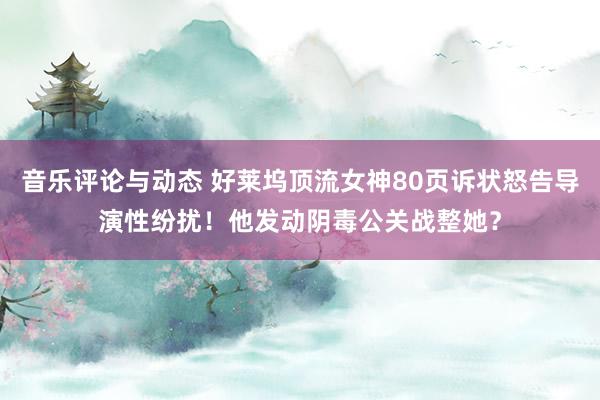 音乐评论与动态 好莱坞顶流女神80页诉状怒告导演性纷扰！他发动阴毒公关战整她？