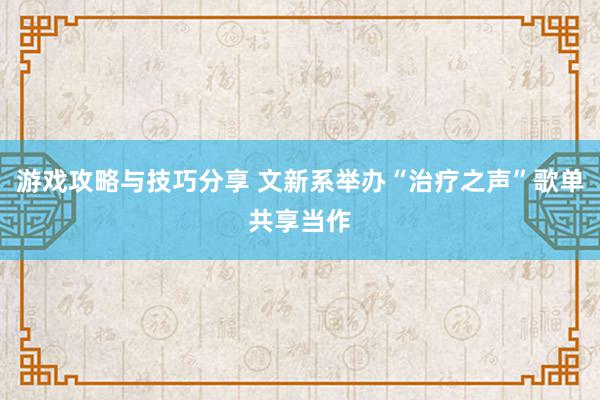 游戏攻略与技巧分享 文新系举办“治疗之声”歌单共享当作