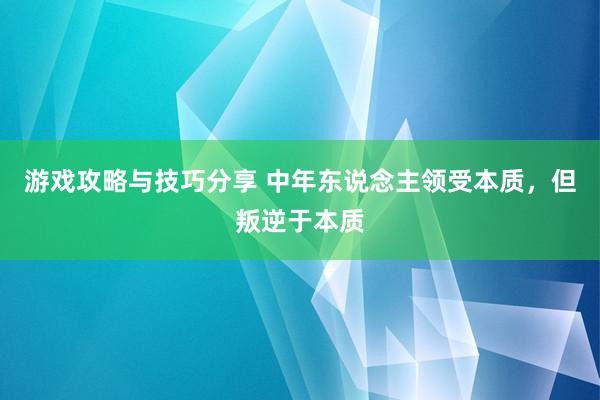 游戏攻略与技巧分享 中年东说念主领受本质，但叛逆于本质