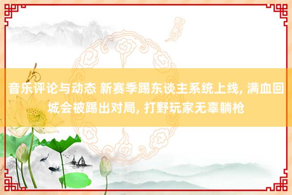 音乐评论与动态 新赛季踢东谈主系统上线, 满血回城会被踢出对局, 打野玩家无辜躺枪