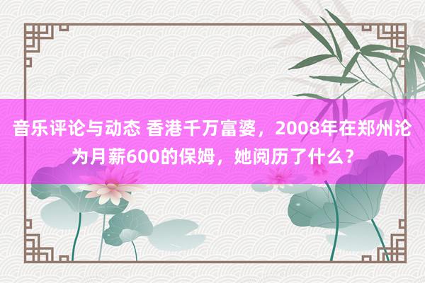 音乐评论与动态 香港千万富婆，2008年在郑州沦为月薪600的保姆，她阅历了什么？