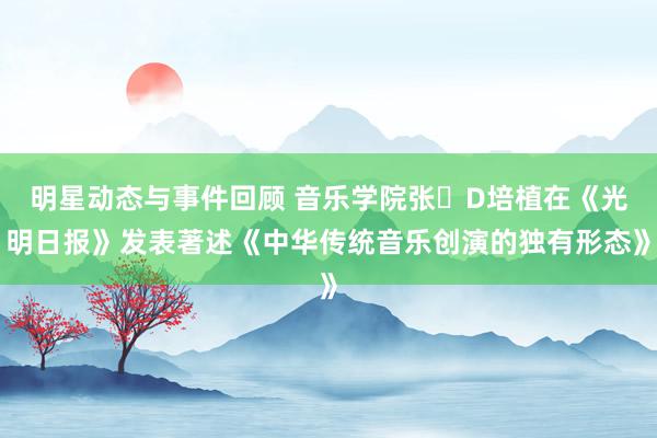 明星动态与事件回顾 音乐学院张�D培植在《光明日报》发表著述《中华传统音乐创演的独有形态》