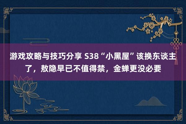 游戏攻略与技巧分享 S38“小黑屋”该换东谈主了，敖隐早已不值得禁，金蝉更没必要