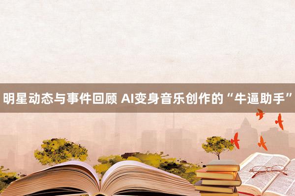 明星动态与事件回顾 AI变身音乐创作的“牛逼助手”