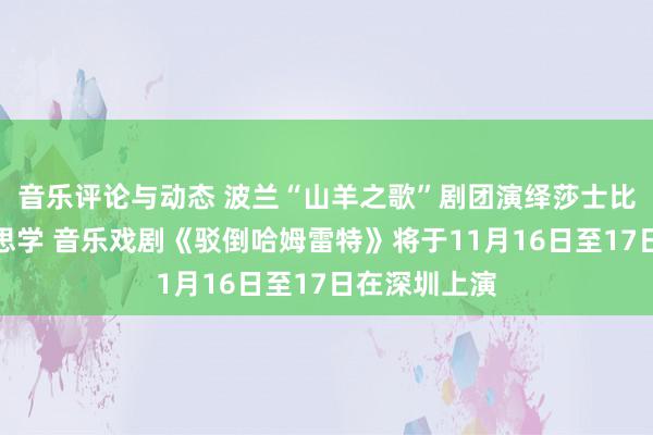 音乐评论与动态 波兰“山羊之歌”剧团演绎莎士比亚悲催好意思学 音乐戏剧《驳倒哈姆雷特》将于11月16日至17日在深圳上演