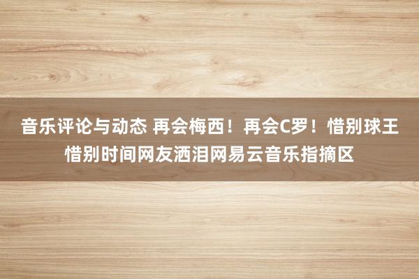 音乐评论与动态 再会梅西！再会C罗！惜别球王惜别时间网友洒泪网易云音乐指摘区