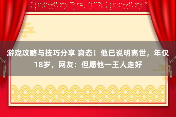 游戏攻略与技巧分享 窘态！他已说明离世，年仅18岁，网友：但愿他一王人走好