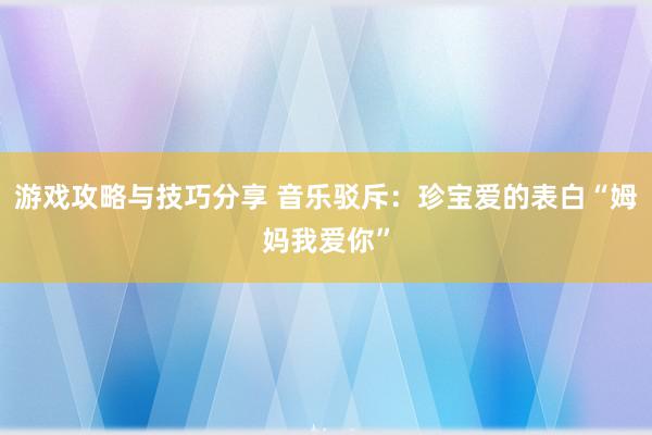 游戏攻略与技巧分享 音乐驳斥：珍宝爱的表白“姆妈我爱你”