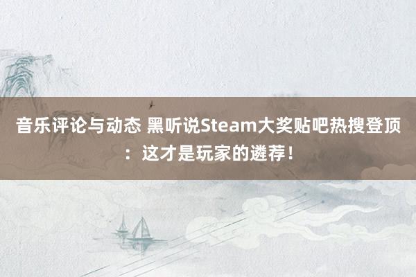 音乐评论与动态 黑听说Steam大奖贴吧热搜登顶：这才是玩家的遴荐！