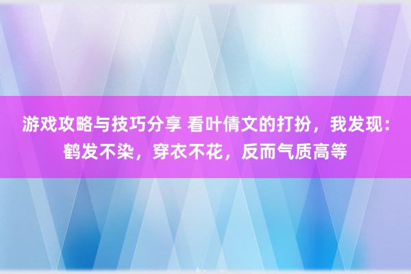 游戏攻略与技巧分享 看叶倩文的打扮，我发现：鹤发不染，穿衣不花，反而气质高等