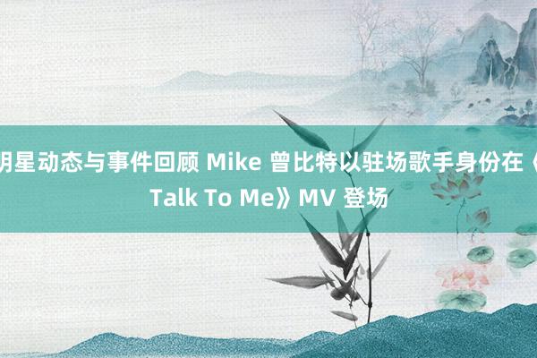 明星动态与事件回顾 Mike 曾比特以驻场歌手身份在《Talk To Me》MV 登场