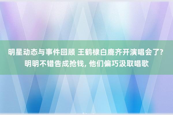 明星动态与事件回顾 王鹤棣白鹿齐开演唱会了? 明明不错告成抢钱, 他们偏巧汲取唱歌