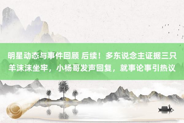 明星动态与事件回顾 后续！多东说念主证据三只羊沫沫坐牢，小杨哥发声回复，就事论事引热议