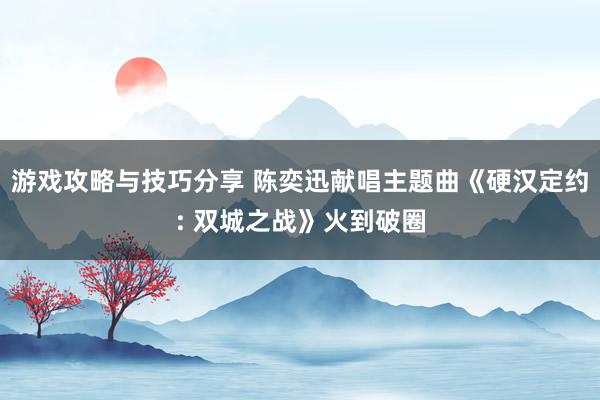 游戏攻略与技巧分享 陈奕迅献唱主题曲《硬汉定约: 双城之战》火到破圈