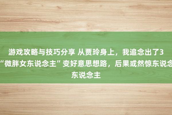 游戏攻略与技巧分享 从贾玲身上，我追念出了3个“微胖女东说念主”变好意思想路，后果或然惊东说念主