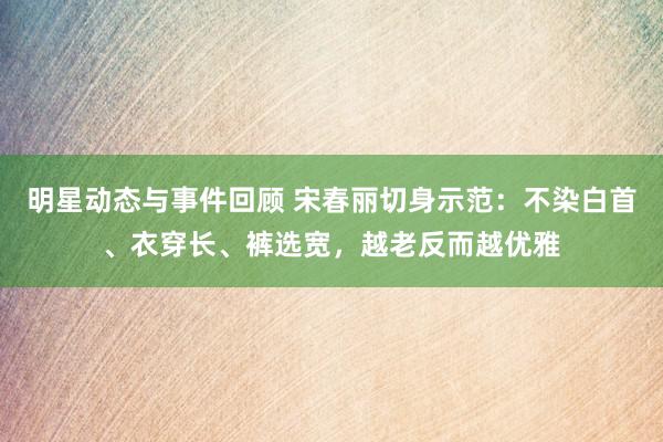 明星动态与事件回顾 宋春丽切身示范：不染白首、衣穿长、裤选宽，越老反而越优雅