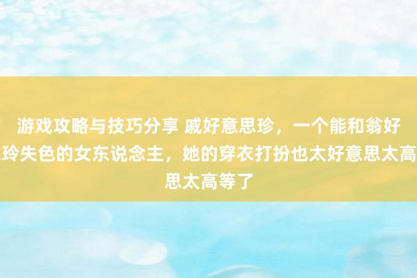 游戏攻略与技巧分享 戚好意思珍，一个能和翁好意思玲失色的女东说念主，她的穿衣打扮也太好意思太高等了