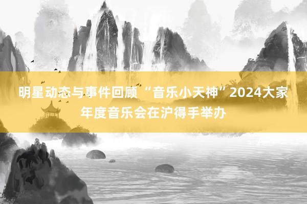 明星动态与事件回顾 “音乐小天神”2024大家年度音乐会在沪得手举办