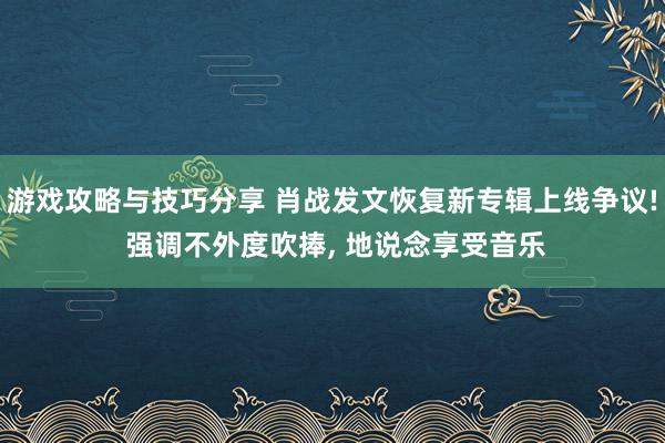 游戏攻略与技巧分享 肖战发文恢复新专辑上线争议! 强调不外度吹捧, 地说念享受音乐