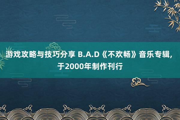 游戏攻略与技巧分享 B.A.D《不欢畅》音乐专辑, 于2000年制作刊行