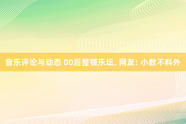 音乐评论与动态 00后整顿乐坛, 网友: 小数不料外