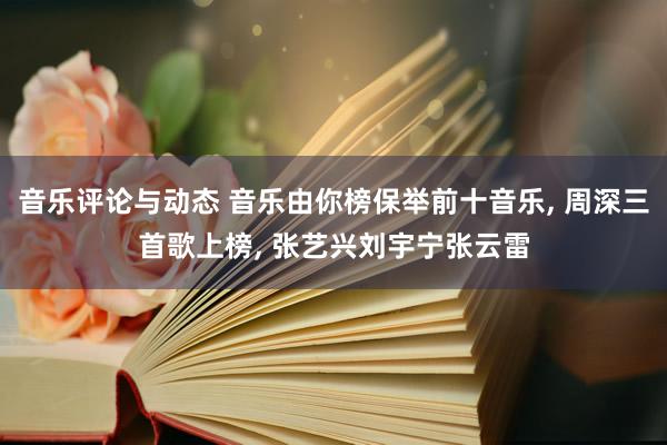 音乐评论与动态 音乐由你榜保举前十音乐, 周深三首歌上榜, 张艺兴刘宇宁张云雷