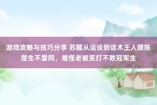 游戏攻略与技巧分享 苏醒从运谈到话术王人跟陈楚生不雷同，难怪老被笑打不败冠军生