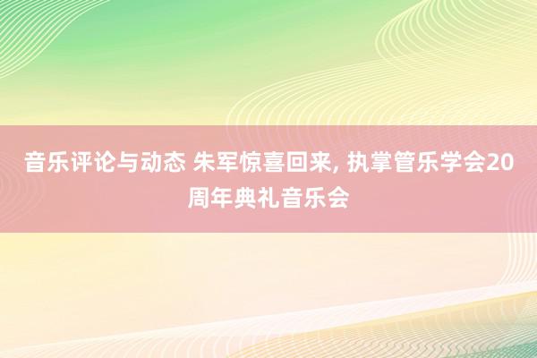 音乐评论与动态 朱军惊喜回来, 执掌管乐学会20周年典礼音乐会