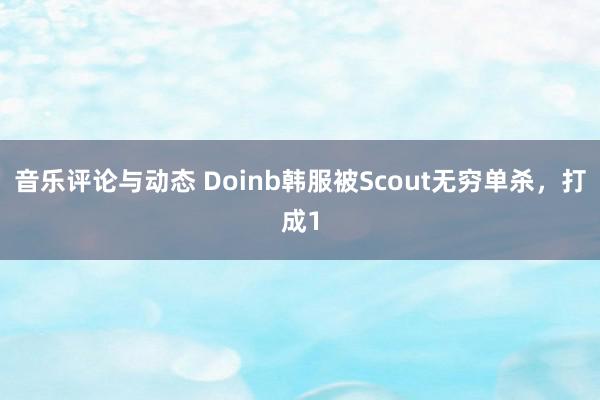 音乐评论与动态 Doinb韩服被Scout无穷单杀，打成1