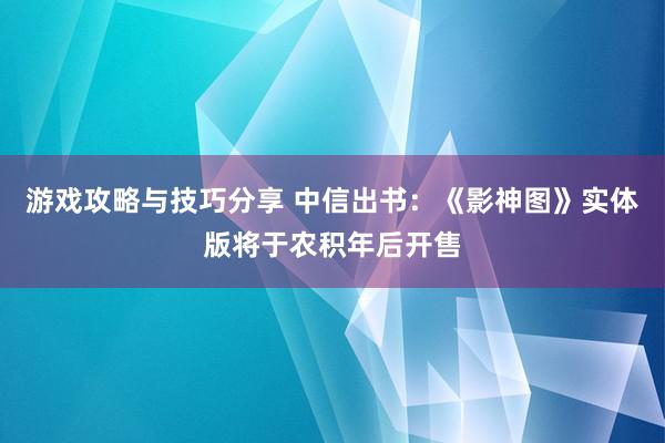 游戏攻略与技巧分享 中信出书：《影神图》实体版将于农积年后开售