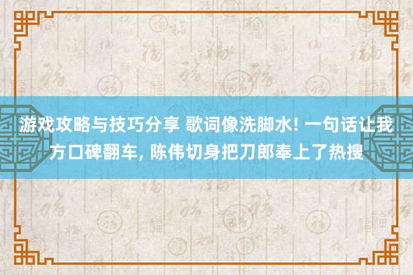 游戏攻略与技巧分享 歌词像洗脚水! 一句话让我方口碑翻车, 陈伟切身把刀郎奉上了热搜