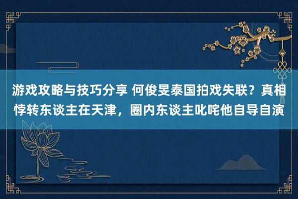 游戏攻略与技巧分享 何俊旻泰国拍戏失联？真相悖转东谈主在天津，圈内东谈主叱咤他自导自演