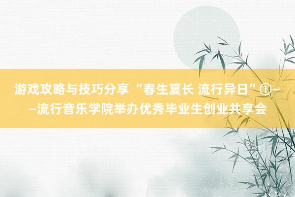 游戏攻略与技巧分享 “春生夏长 流行异日”①——流行音乐学院举办优秀毕业生创业共享会