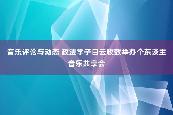 音乐评论与动态 政法学子白云收效举办个东谈主音乐共享会