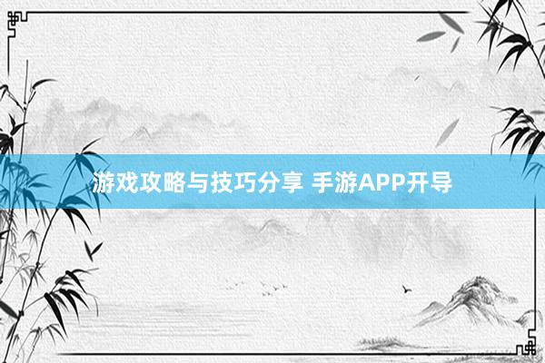 游戏攻略与技巧分享 手游APP开导