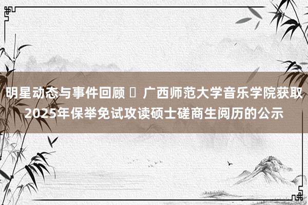 明星动态与事件回顾 ​广西师范大学音乐学院获取2025年保举免试攻读硕士磋商生阅历的公示