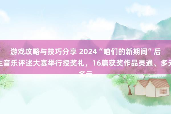 游戏攻略与技巧分享 2024“咱们的新期间”后生音乐评述大赛举行授奖礼，16篇获奖作品灵通、多元