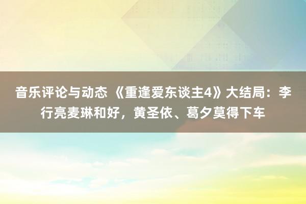 音乐评论与动态 《重逢爱东谈主4》大结局：李行亮麦琳和好，黄圣依、葛夕莫得下车