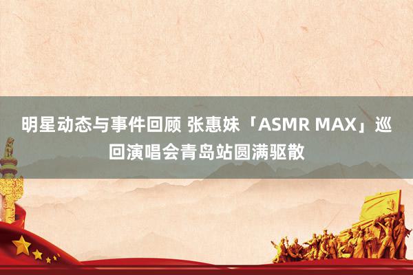 明星动态与事件回顾 张惠妹「ASMR MAX」巡回演唱会青岛站圆满驱散