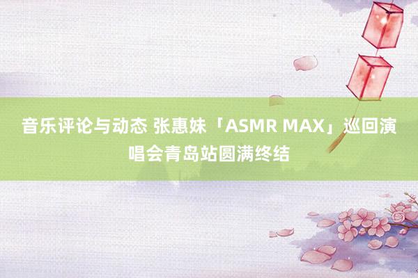 音乐评论与动态 张惠妹「ASMR MAX」巡回演唱会青岛站圆满终结