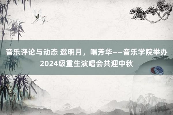 音乐评论与动态 邀明月，唱芳华——音乐学院举办2024级重生演唱会共迎中秋