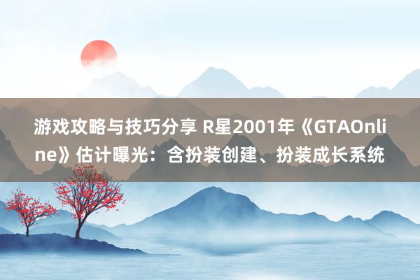 游戏攻略与技巧分享 R星2001年《GTAOnline》估计曝光：含扮装创建、扮装成长系统