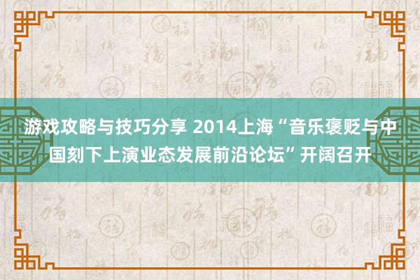 游戏攻略与技巧分享 2014上海“音乐褒贬与中国刻下上演业态发展前沿论坛”开阔召开