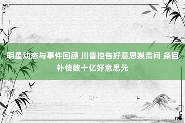 明星动态与事件回顾 川普控告好意思媒责问 条目补偿数十亿好意思元